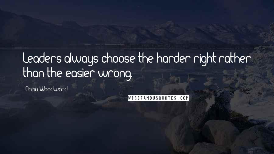 Orrin Woodward Quotes: Leaders always choose the harder right rather than the easier wrong.