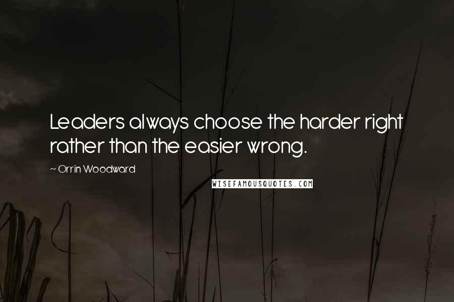 Orrin Woodward Quotes: Leaders always choose the harder right rather than the easier wrong.
