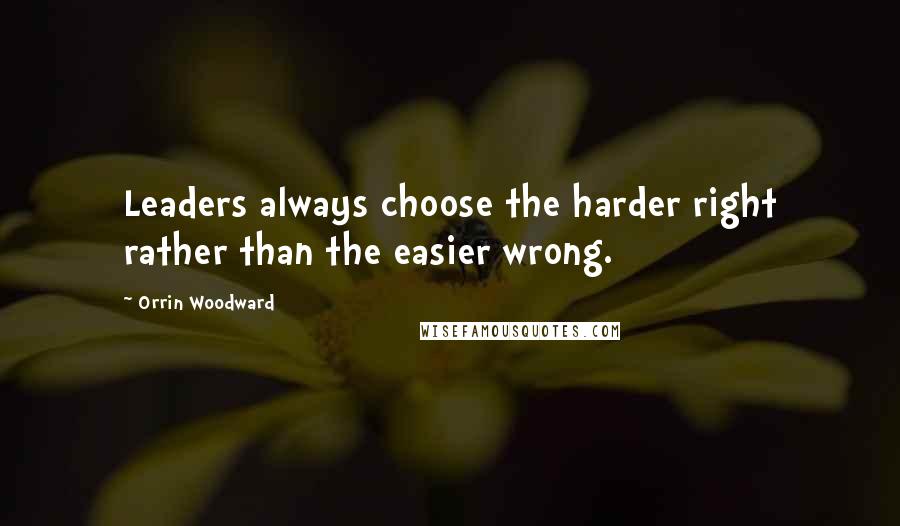 Orrin Woodward Quotes: Leaders always choose the harder right rather than the easier wrong.