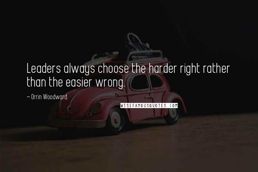 Orrin Woodward Quotes: Leaders always choose the harder right rather than the easier wrong.