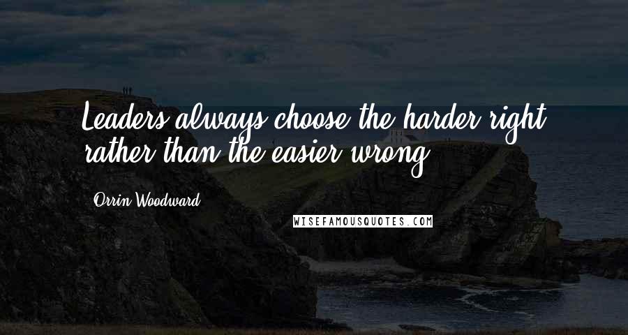 Orrin Woodward Quotes: Leaders always choose the harder right rather than the easier wrong.