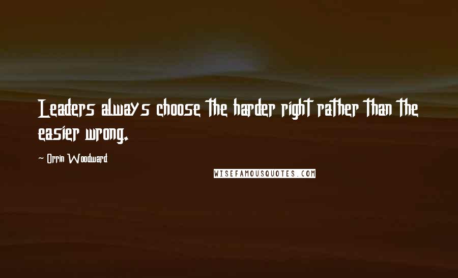 Orrin Woodward Quotes: Leaders always choose the harder right rather than the easier wrong.