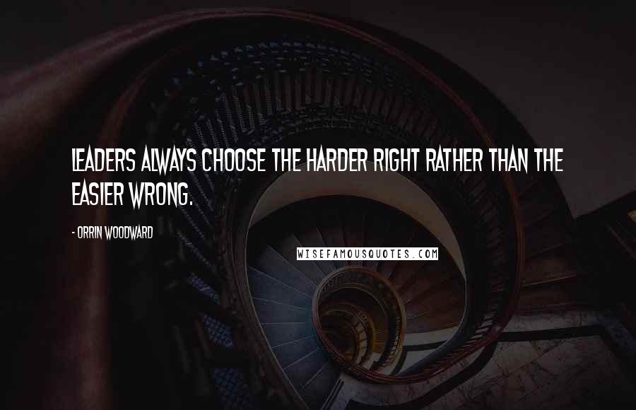 Orrin Woodward Quotes: Leaders always choose the harder right rather than the easier wrong.