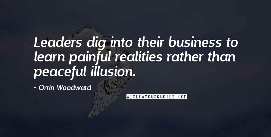 Orrin Woodward Quotes: Leaders dig into their business to learn painful realities rather than peaceful illusion.