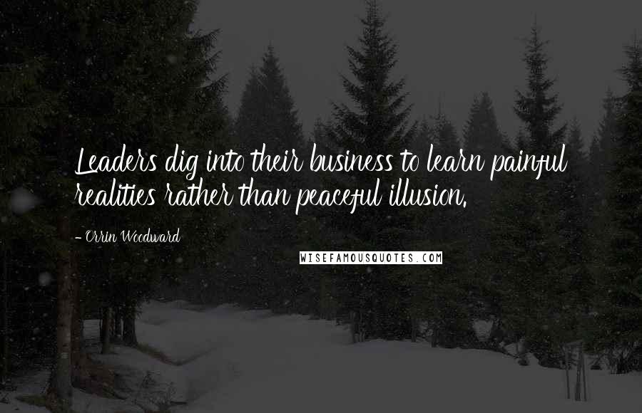 Orrin Woodward Quotes: Leaders dig into their business to learn painful realities rather than peaceful illusion.