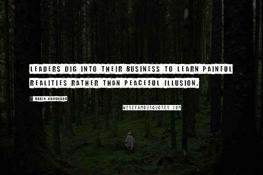 Orrin Woodward Quotes: Leaders dig into their business to learn painful realities rather than peaceful illusion.