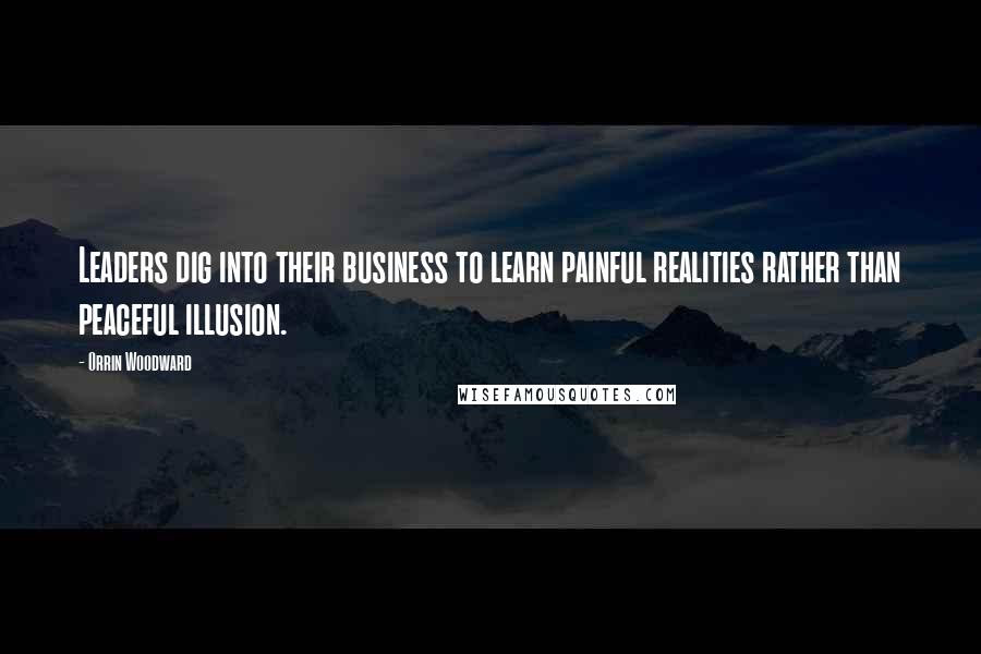 Orrin Woodward Quotes: Leaders dig into their business to learn painful realities rather than peaceful illusion.