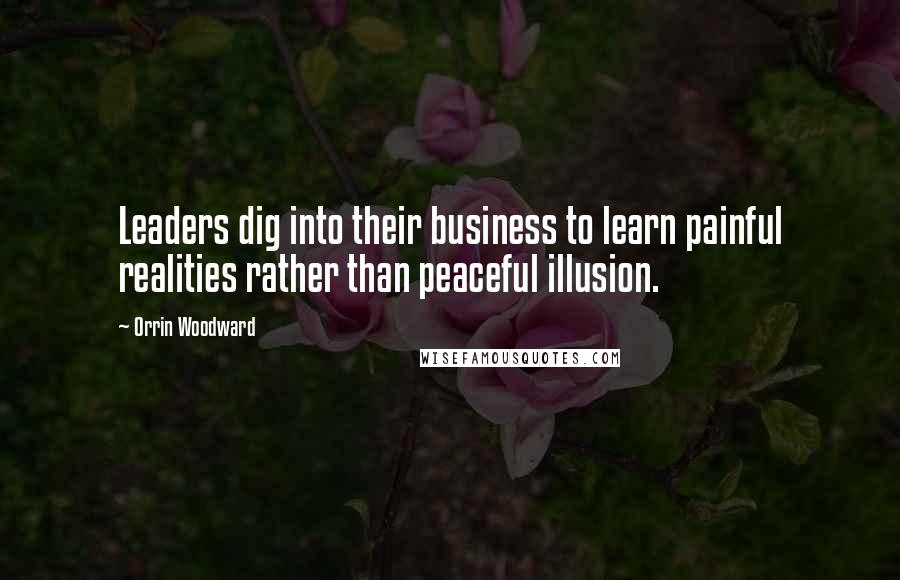 Orrin Woodward Quotes: Leaders dig into their business to learn painful realities rather than peaceful illusion.