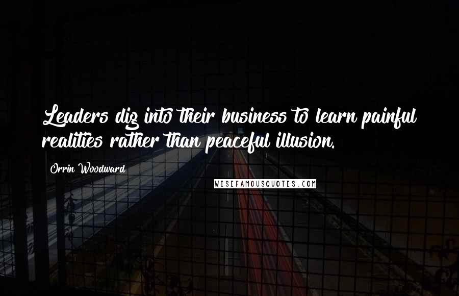 Orrin Woodward Quotes: Leaders dig into their business to learn painful realities rather than peaceful illusion.