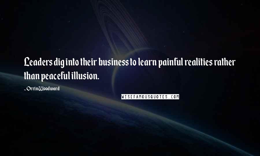Orrin Woodward Quotes: Leaders dig into their business to learn painful realities rather than peaceful illusion.