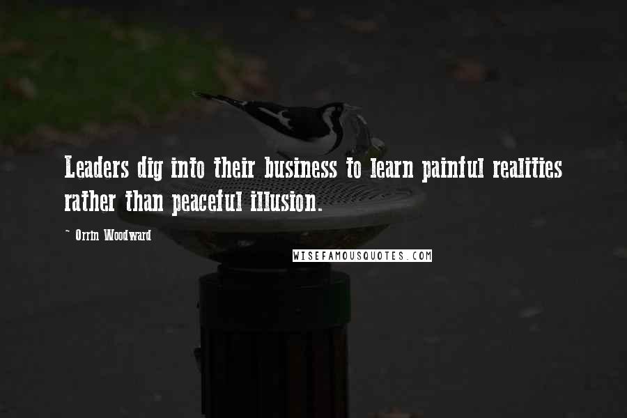 Orrin Woodward Quotes: Leaders dig into their business to learn painful realities rather than peaceful illusion.