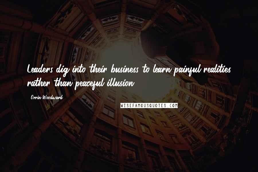 Orrin Woodward Quotes: Leaders dig into their business to learn painful realities rather than peaceful illusion.