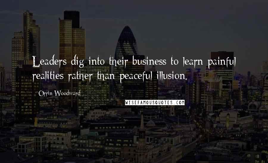 Orrin Woodward Quotes: Leaders dig into their business to learn painful realities rather than peaceful illusion.