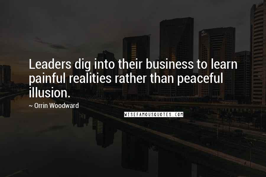 Orrin Woodward Quotes: Leaders dig into their business to learn painful realities rather than peaceful illusion.