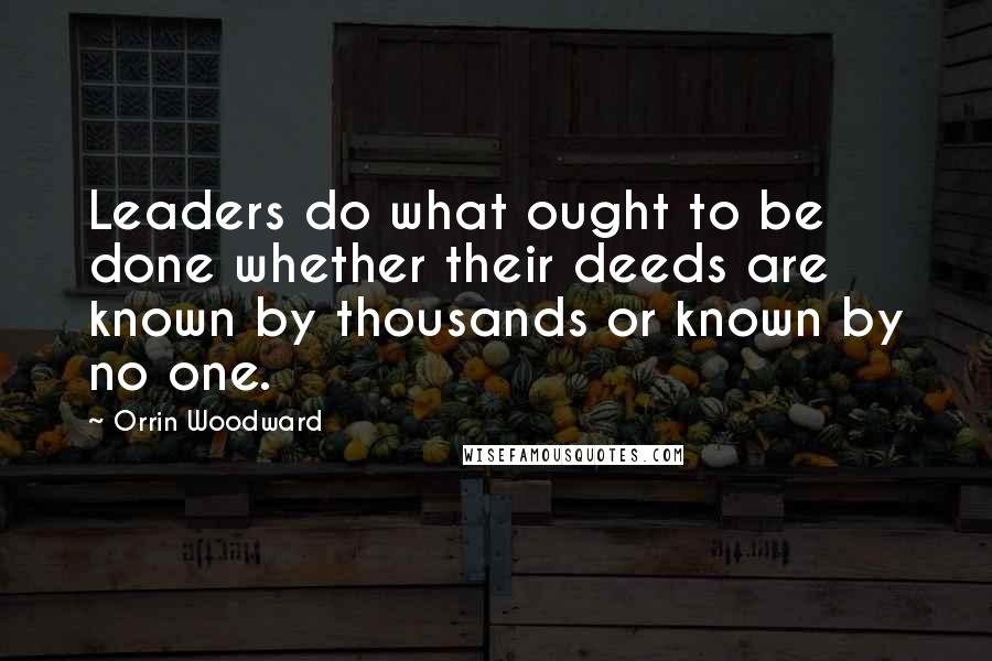 Orrin Woodward Quotes: Leaders do what ought to be done whether their deeds are known by thousands or known by no one.