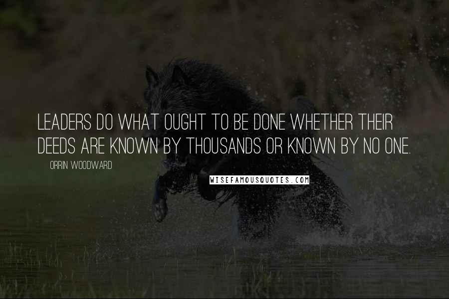 Orrin Woodward Quotes: Leaders do what ought to be done whether their deeds are known by thousands or known by no one.