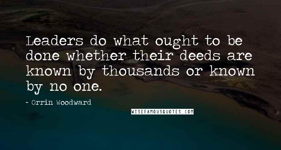 Orrin Woodward Quotes: Leaders do what ought to be done whether their deeds are known by thousands or known by no one.