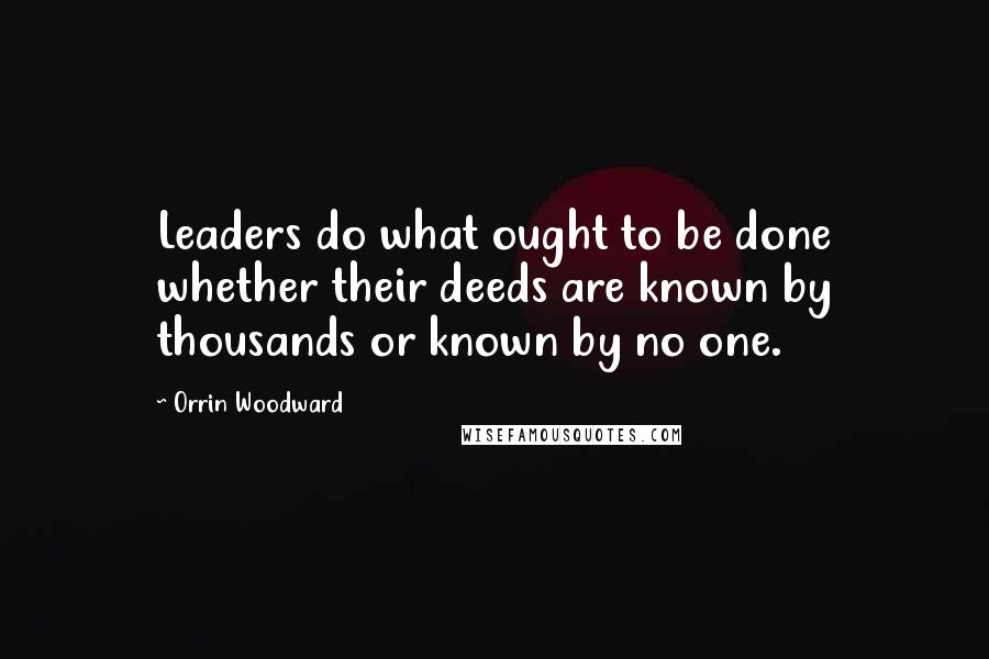 Orrin Woodward Quotes: Leaders do what ought to be done whether their deeds are known by thousands or known by no one.