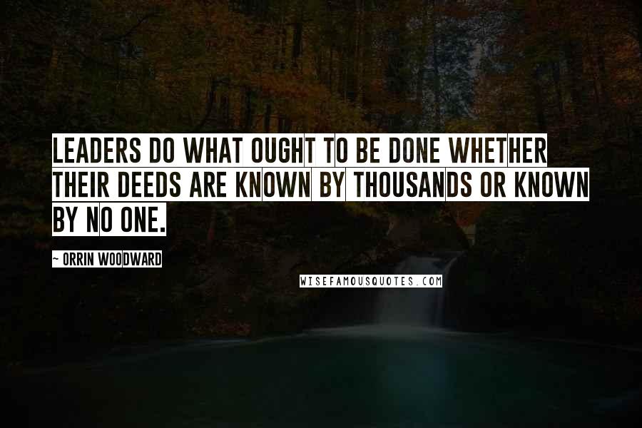 Orrin Woodward Quotes: Leaders do what ought to be done whether their deeds are known by thousands or known by no one.