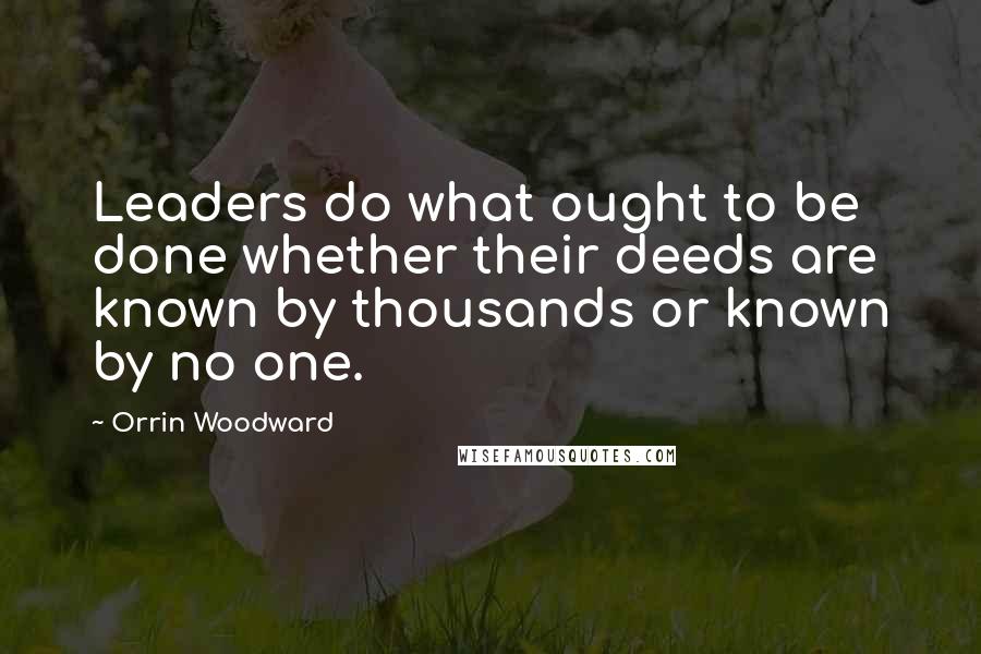Orrin Woodward Quotes: Leaders do what ought to be done whether their deeds are known by thousands or known by no one.