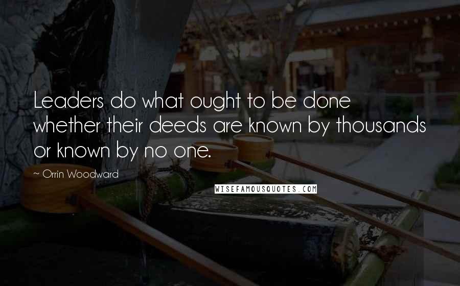 Orrin Woodward Quotes: Leaders do what ought to be done whether their deeds are known by thousands or known by no one.