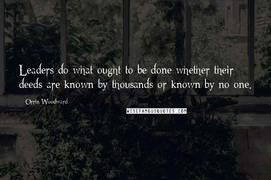 Orrin Woodward Quotes: Leaders do what ought to be done whether their deeds are known by thousands or known by no one.