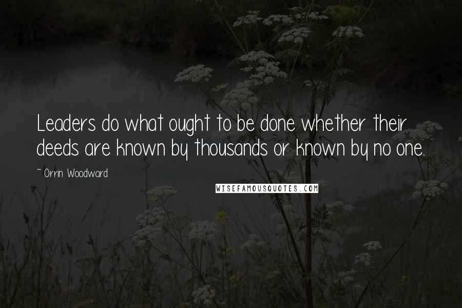Orrin Woodward Quotes: Leaders do what ought to be done whether their deeds are known by thousands or known by no one.