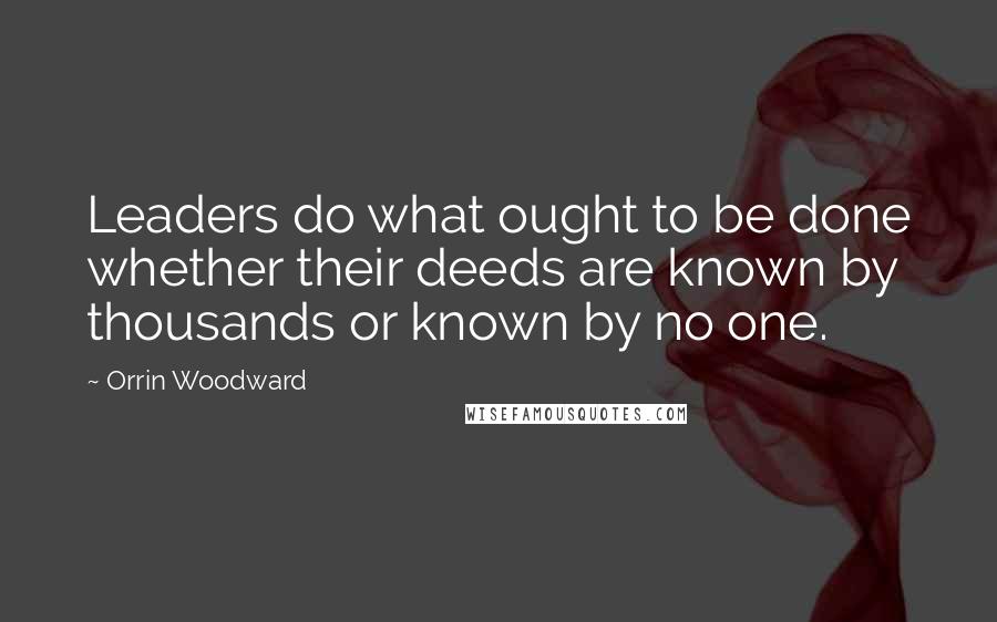 Orrin Woodward Quotes: Leaders do what ought to be done whether their deeds are known by thousands or known by no one.