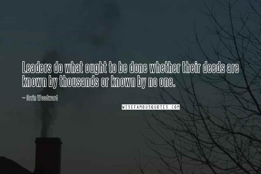 Orrin Woodward Quotes: Leaders do what ought to be done whether their deeds are known by thousands or known by no one.