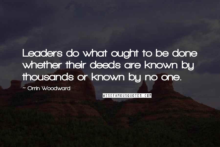 Orrin Woodward Quotes: Leaders do what ought to be done whether their deeds are known by thousands or known by no one.