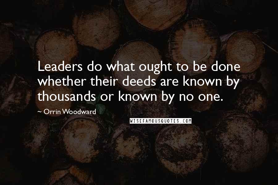 Orrin Woodward Quotes: Leaders do what ought to be done whether their deeds are known by thousands or known by no one.
