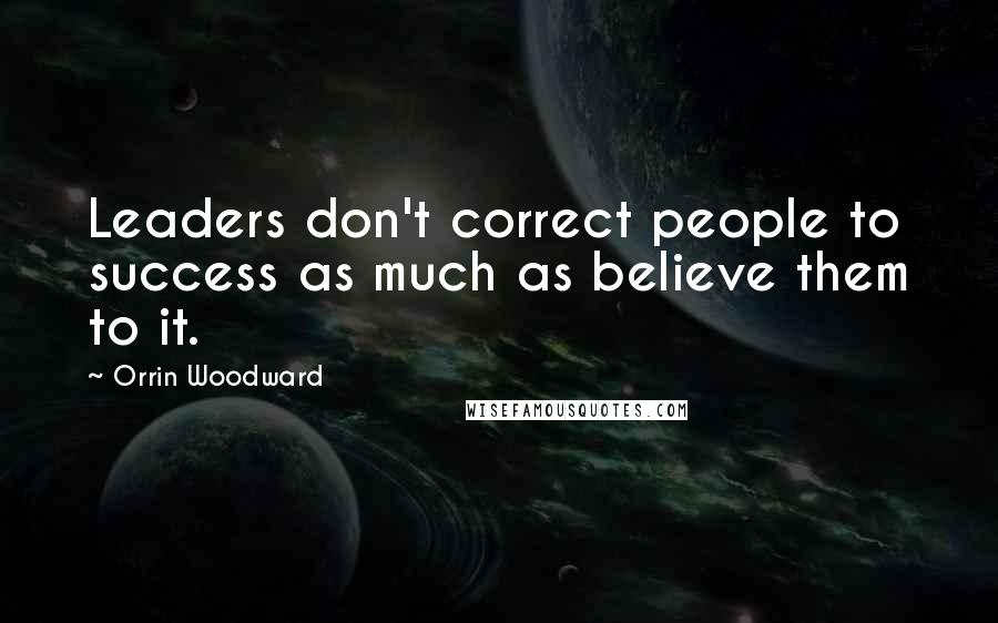 Orrin Woodward Quotes: Leaders don't correct people to success as much as believe them to it.