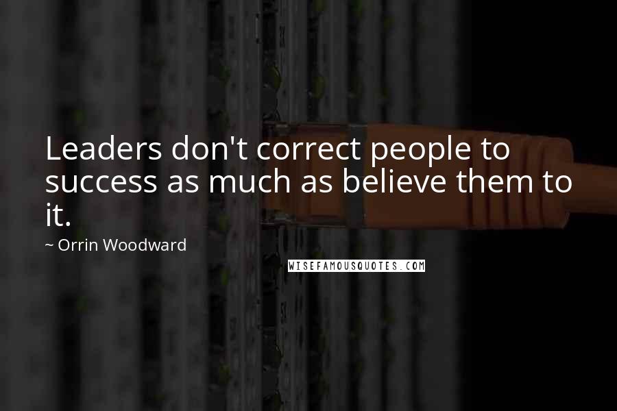 Orrin Woodward Quotes: Leaders don't correct people to success as much as believe them to it.