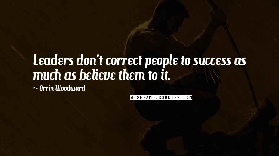 Orrin Woodward Quotes: Leaders don't correct people to success as much as believe them to it.