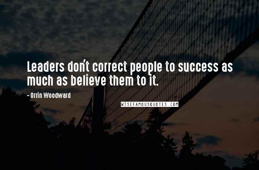 Orrin Woodward Quotes: Leaders don't correct people to success as much as believe them to it.