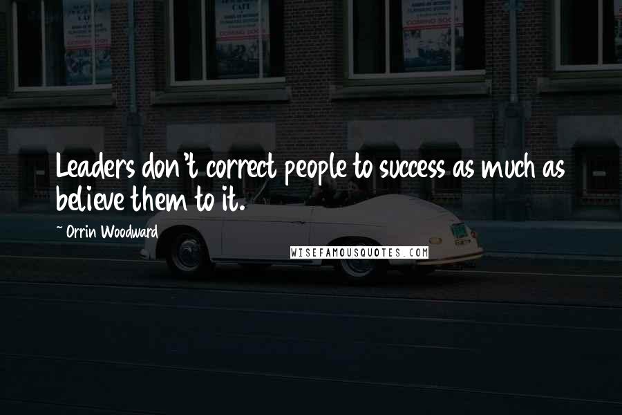 Orrin Woodward Quotes: Leaders don't correct people to success as much as believe them to it.