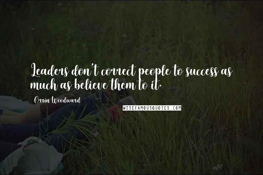 Orrin Woodward Quotes: Leaders don't correct people to success as much as believe them to it.