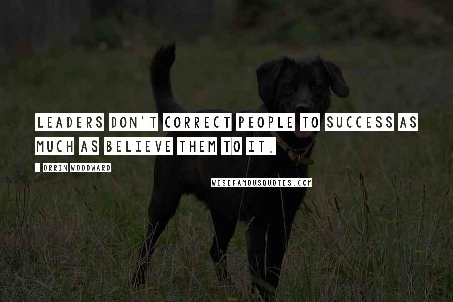 Orrin Woodward Quotes: Leaders don't correct people to success as much as believe them to it.
