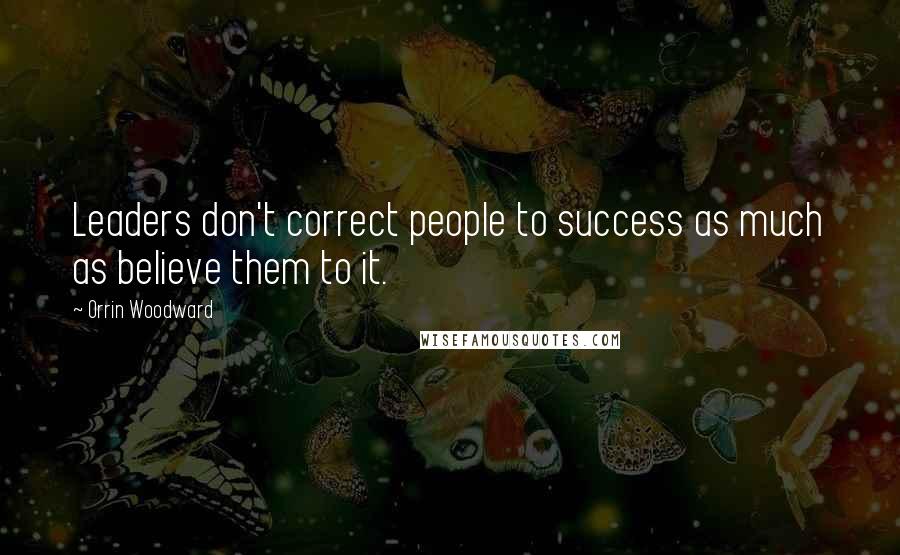 Orrin Woodward Quotes: Leaders don't correct people to success as much as believe them to it.