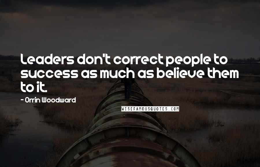 Orrin Woodward Quotes: Leaders don't correct people to success as much as believe them to it.