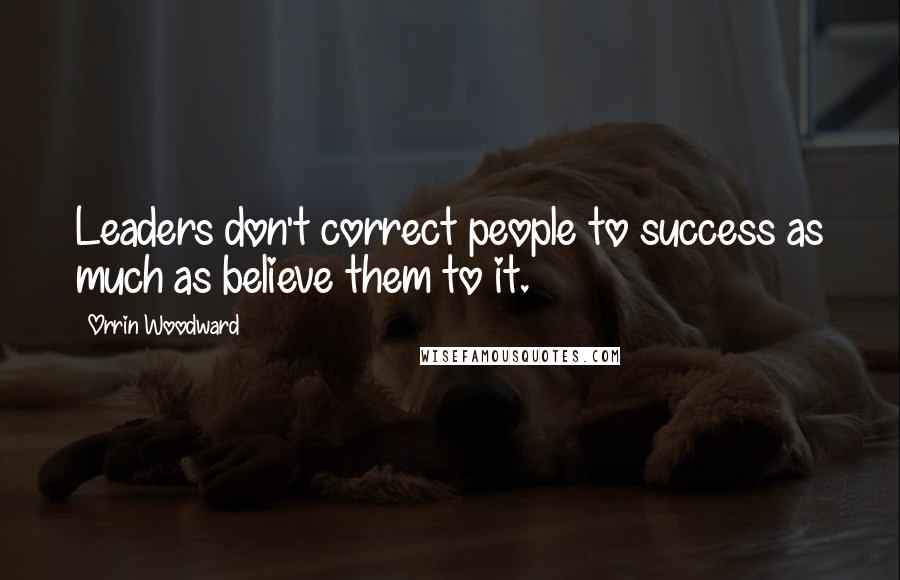 Orrin Woodward Quotes: Leaders don't correct people to success as much as believe them to it.