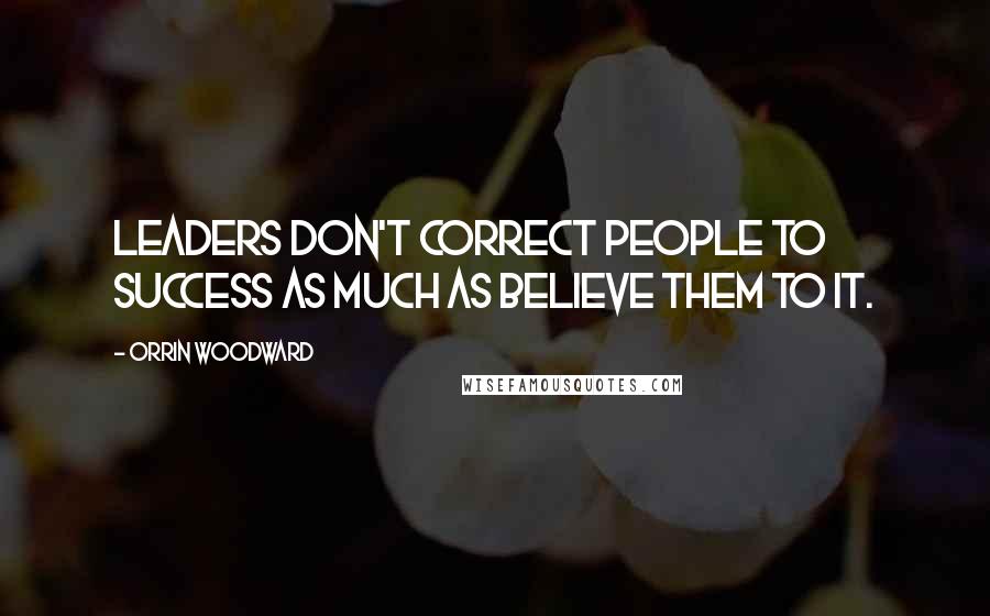 Orrin Woodward Quotes: Leaders don't correct people to success as much as believe them to it.