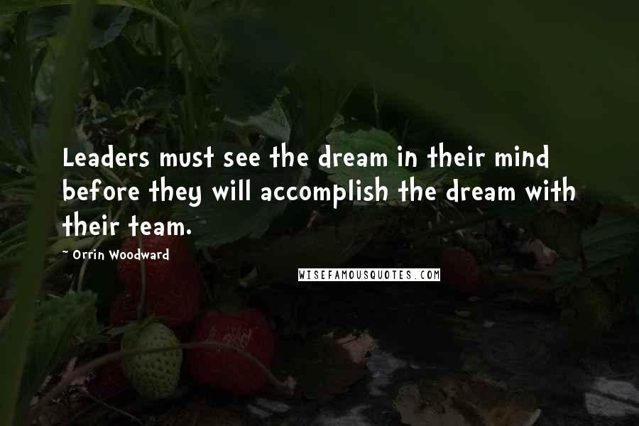 Orrin Woodward Quotes: Leaders must see the dream in their mind before they will accomplish the dream with their team.