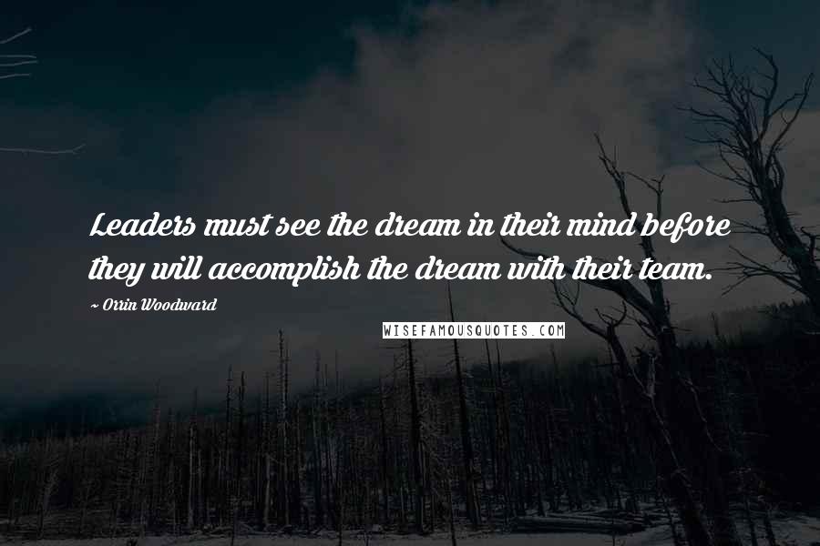 Orrin Woodward Quotes: Leaders must see the dream in their mind before they will accomplish the dream with their team.