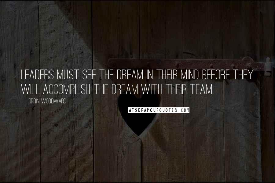 Orrin Woodward Quotes: Leaders must see the dream in their mind before they will accomplish the dream with their team.