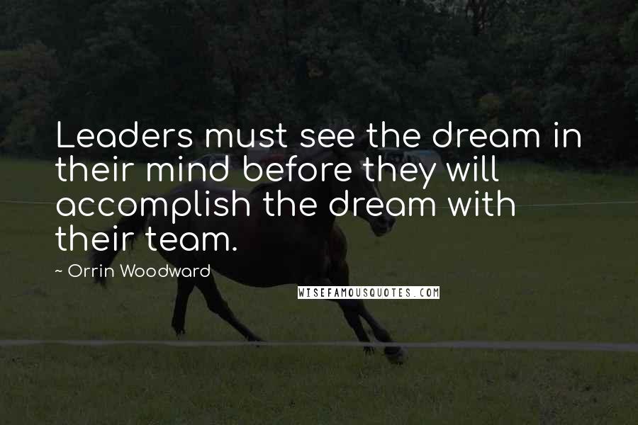 Orrin Woodward Quotes: Leaders must see the dream in their mind before they will accomplish the dream with their team.