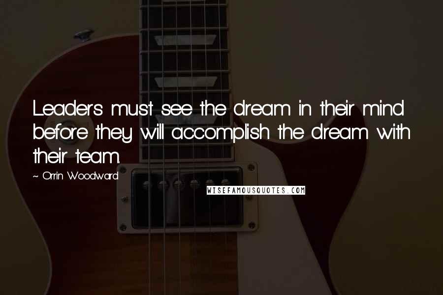 Orrin Woodward Quotes: Leaders must see the dream in their mind before they will accomplish the dream with their team.