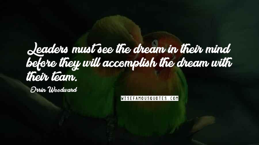 Orrin Woodward Quotes: Leaders must see the dream in their mind before they will accomplish the dream with their team.