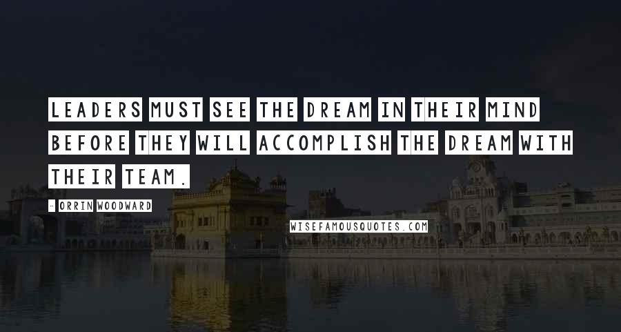 Orrin Woodward Quotes: Leaders must see the dream in their mind before they will accomplish the dream with their team.