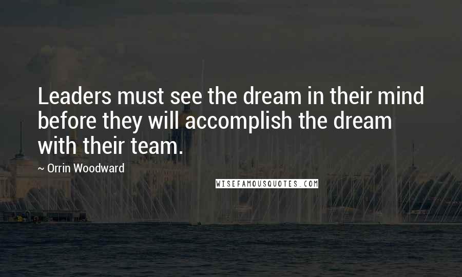 Orrin Woodward Quotes: Leaders must see the dream in their mind before they will accomplish the dream with their team.